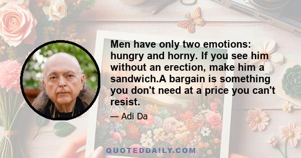 Men have only two emotions: hungry and horny. If you see him without an erection, make him a sandwich.A bargain is something you don't need at a price you can't resist.