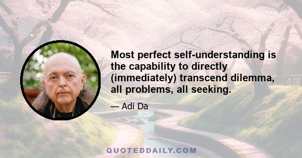 Most perfect self-understanding is the capability to directly (immediately) transcend dilemma, all problems, all seeking.