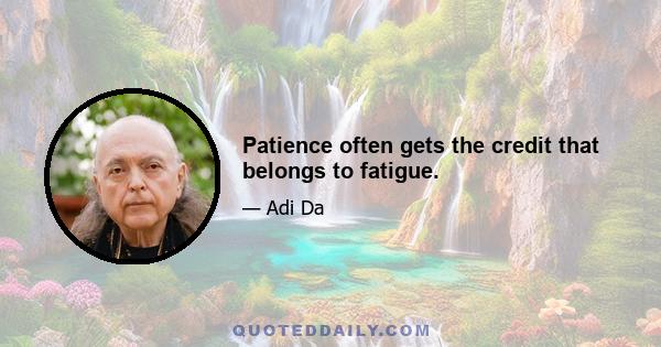 Patience often gets the credit that belongs to fatigue.