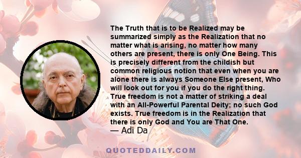 The Truth that is to be Realized may be summarized simply as the Realization that no matter what is arising, no matter how many others are present, there is only One Being. This is precisely different from the childish