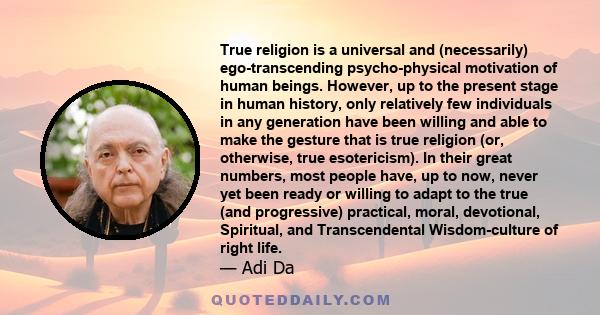 True religion is a universal and (necessarily) ego-transcending psycho-physical motivation of human beings. However, up to the present stage in human history, only relatively few individuals in any generation have been