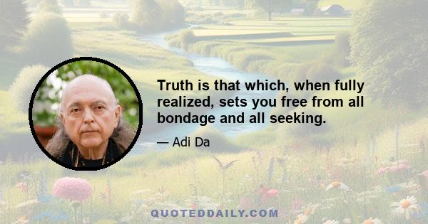 Truth is that which, when fully realized, sets you free from all bondage and all seeking.