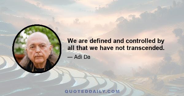 We are defined and controlled by all that we have not transcended.