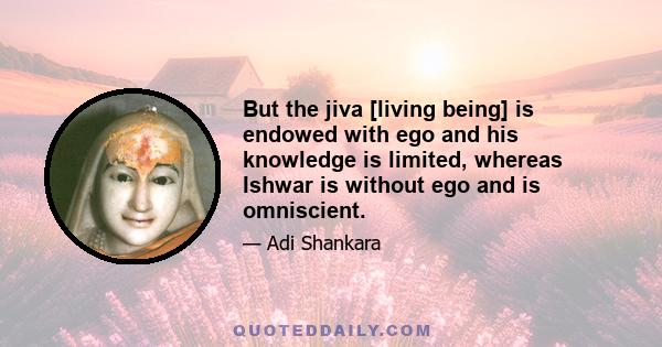 But the jiva [living being] is endowed with ego and his knowledge is limited, whereas Ishwar is without ego and is omniscient.