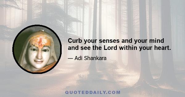 Curb your senses and your mind and see the Lord within your heart.