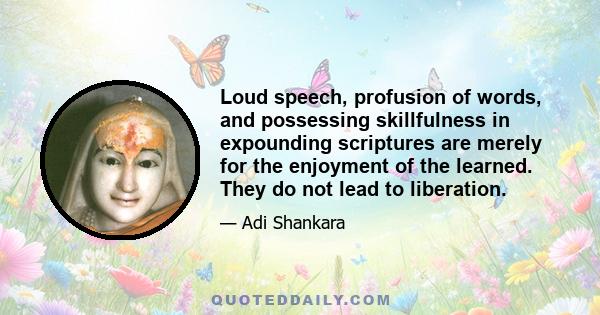 Loud speech, profusion of words, and possessing skillfulness in expounding scriptures are merely for the enjoyment of the learned. They do not lead to liberation.