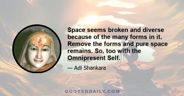 Space seems broken and diverse because of the many forms in it. Remove the forms and pure space remains. So, too with the Omnipresent Self.