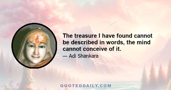 The treasure I have found cannot be described in words, the mind cannot conceive of it.