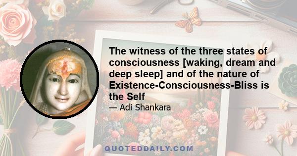 The witness of the three states of consciousness [waking, dream and deep sleep] and of the nature of Existence-Consciousness-Bliss is the Self