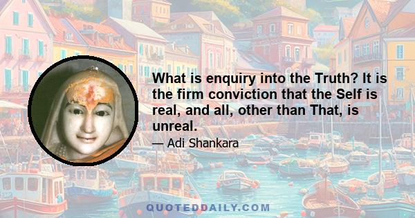 What is enquiry into the Truth? It is the firm conviction that the Self is real, and all, other than That, is unreal.