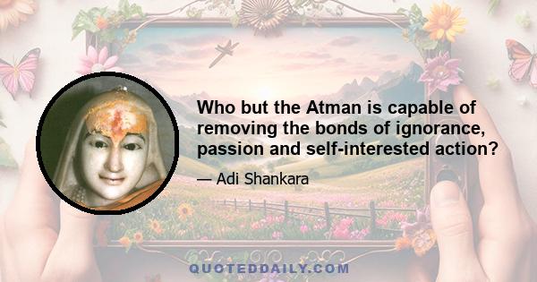 Who but the Atman is capable of removing the bonds of ignorance, passion and self-interested action?