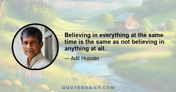 Believing in everything at the same time is the same as not believing in anything at all.