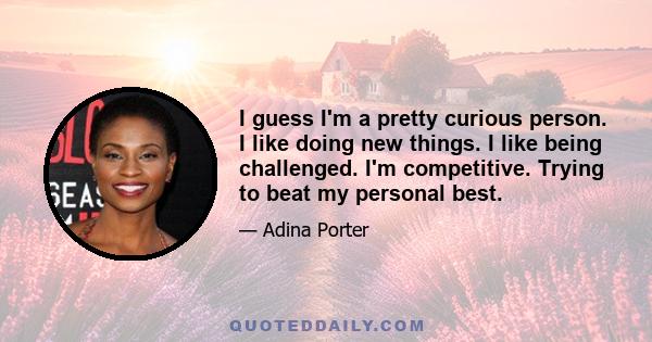 I guess I'm a pretty curious person. I like doing new things. I like being challenged. I'm competitive. Trying to beat my personal best.