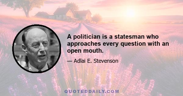 A politician is a statesman who approaches every question with an open mouth.