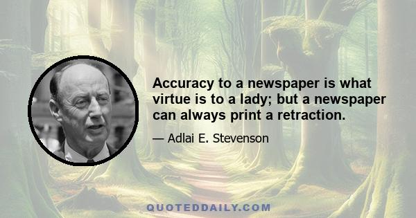 Accuracy to a newspaper is what virtue is to a lady; but a newspaper can always print a retraction.