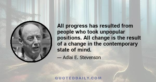 All progress has resulted from people who took unpopular positions. All change is the result of a change in the contemporary state of mind.