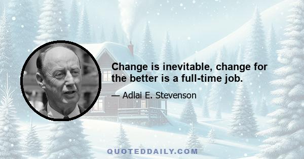 Change is inevitable, change for the better is a full-time job.