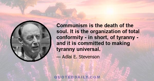 Communism is the death of the soul. It is the organization of total conformity - in short, of tyranny - and it is committed to making tyranny universal.