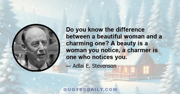 Do you know the difference between a beautiful woman and a charming one? A beauty is a woman you notice, a charmer is one who notices you.