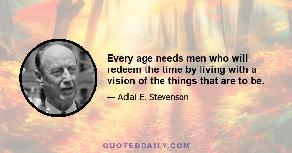 Every age needs men who will redeem the time by living with a vision of the things that are to be.