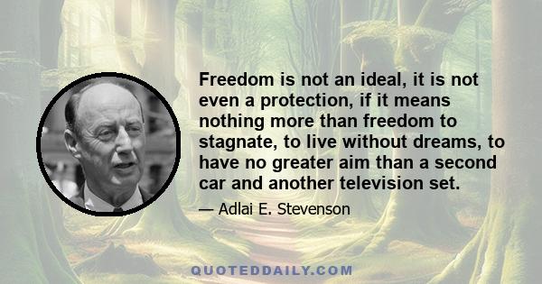 Freedom is not an ideal, it is not even a protection, if it means nothing more than freedom to stagnate, to live without dreams, to have no greater aim than a second car and another television set.