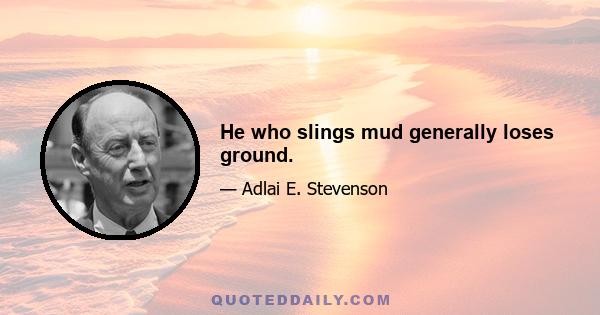 He who slings mud generally loses ground.