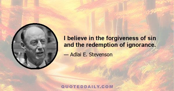 I believe in the forgiveness of sin and the redemption of ignorance.