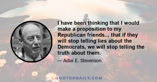 I have been thinking that I would make a proposition to my Republican friends... that if they will stop telling lies about the Democrats, we will stop telling the truth about them.