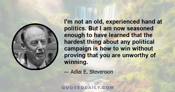 I'm not an old, experienced hand at politics. But I am now seasoned enough to have learned that the hardest thing about any political campaign is how to win without proving that you are unworthy of winning.