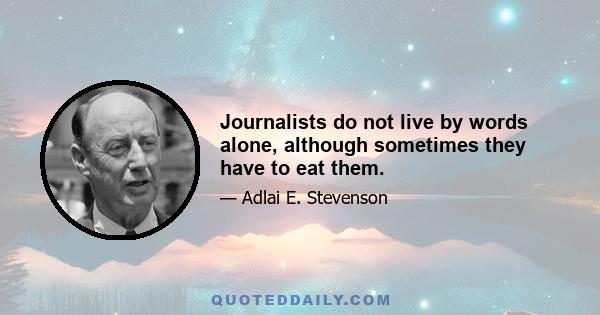 Journalists do not live by words alone, although sometimes they have to eat them.