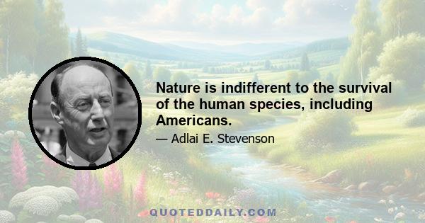 Nature is indifferent to the survival of the human species, including Americans.