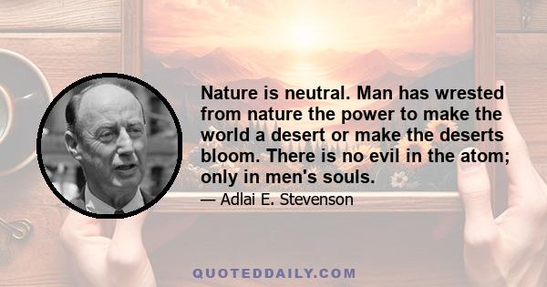 Nature is neutral. Man has wrested from nature the power to make the world a desert or make the deserts bloom. There is no evil in the atom; only in men's souls.