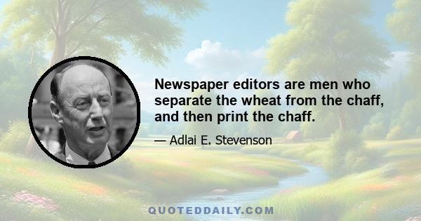 Newspaper editors are men who separate the wheat from the chaff, and then print the chaff.