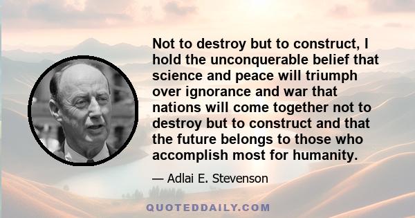 Not to destroy but to construct, I hold the unconquerable belief that science and peace will triumph over ignorance and war that nations will come together not to destroy but to construct and that the future belongs to