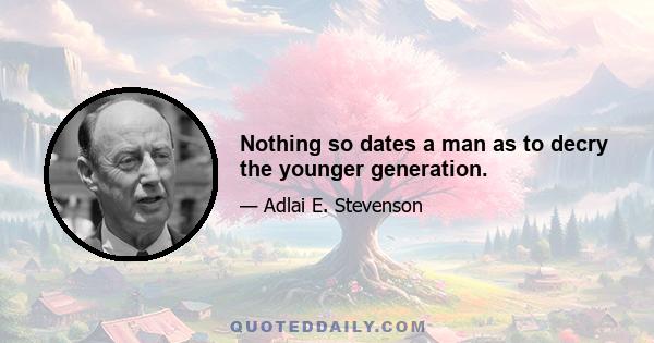 Nothing so dates a man as to decry the younger generation.