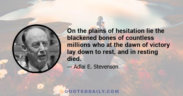 On the plains of hesitation lie the blackened bones of countless millions who at the dawn of victory lay down to rest, and in resting died.