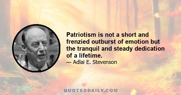 Patriotism is not a short and frenzied outburst of emotion but the tranquil and steady dedication of a lifetime.