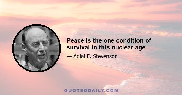 Peace is the one condition of survival in this nuclear age.