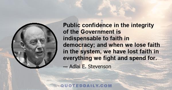 Public confidence in the integrity of the Government is indispensable to faith in democracy; and when we lose faith in the system, we have lost faith in everything we fight and spend for.