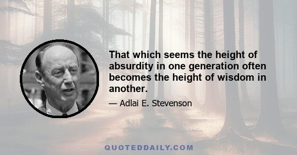 That which seems the height of absurdity in one generation often becomes the height of wisdom in another.