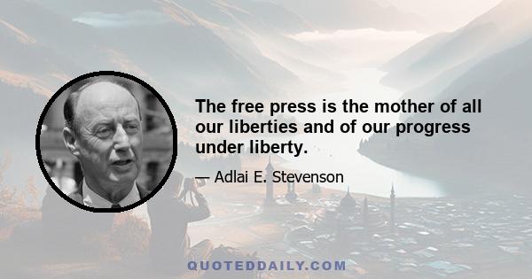 The free press is the mother of all our liberties and of our progress under liberty.