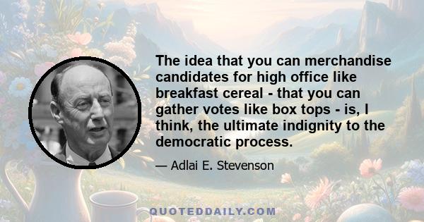 The idea that you can merchandise candidates for high office like breakfast cereal - that you can gather votes like box tops - is, I think, the ultimate indignity to the democratic process.