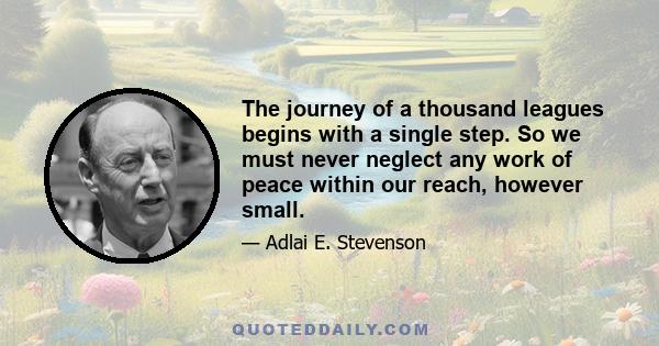 The journey of a thousand leagues begins with a single step. So we must never neglect any work of peace within our reach, however small.