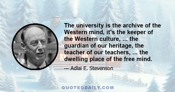 The university is the archive of the Western mind, it's the keeper of the Western culture, ... the guardian of our heritage, the teacher of our teachers, ... the dwelling place of the free mind.