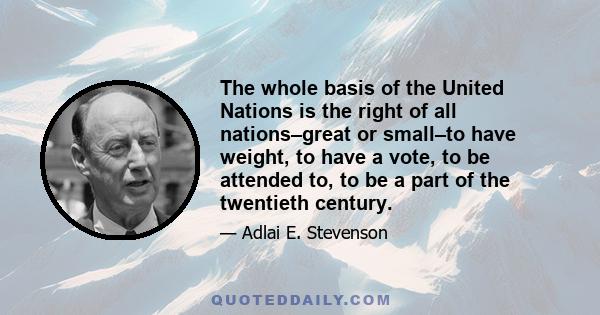 The whole basis of the United Nations is the right of all nations–great or small–to have weight, to have a vote, to be attended to, to be a part of the twentieth century.