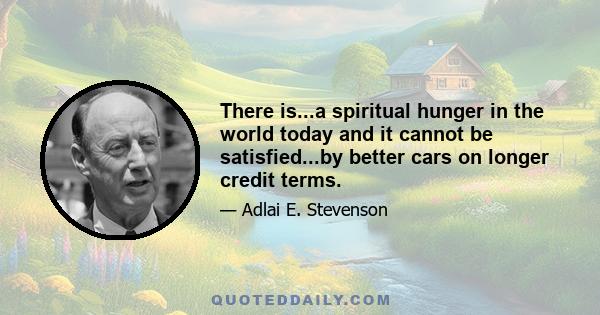 There is...a spiritual hunger in the world today and it cannot be satisfied...by better cars on longer credit terms.