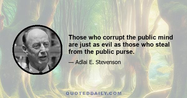 Those who corrupt the public mind are just as evil as those who steal from the public purse.