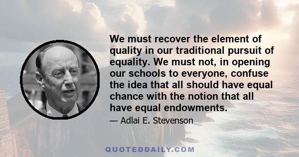 We must recover the element of quality in our traditional pursuit of equality. We must not, in opening our schools to everyone, confuse the idea that all should have equal chance with the notion that all have equal