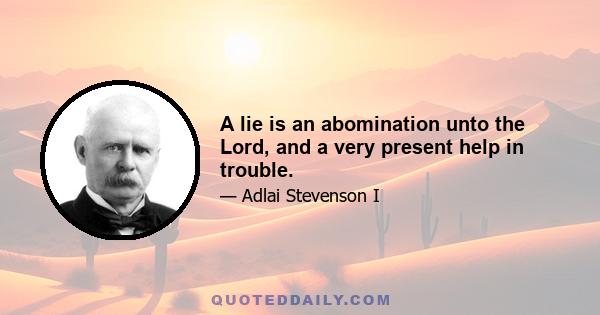 A lie is an abomination unto the Lord, and a very present help in trouble.