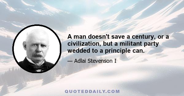 A man doesn't save a century, or a civilization, but a militant party wedded to a principle can.